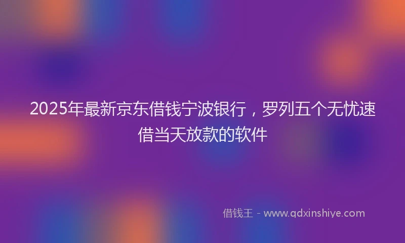 2025年最新京东借钱宁波银行，罗列五个无忧速借当天放款的软件
