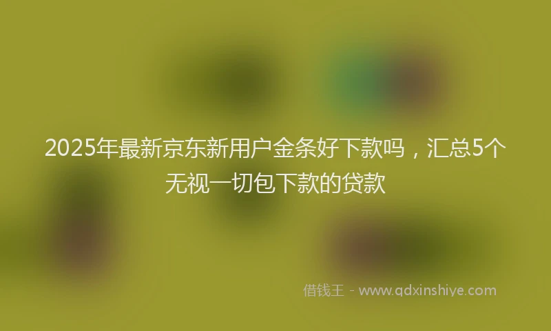 2025年最新京东新用户金条好下款吗，汇总5个无视一切包下款的贷款