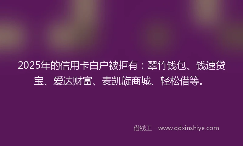 2025年的信用卡白户被拒有：翠竹钱包、钱速贷宝、爱达财富、麦凯旋商城、轻松借等。