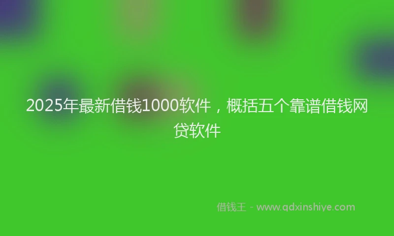 2025年最新借钱1000软件，概括五个靠谱借钱网贷软件