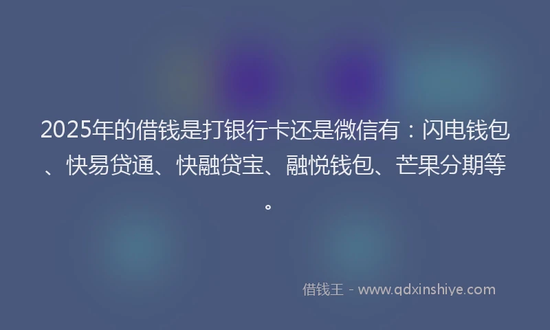2025年的借钱是打银行卡还是微信有：闪电钱包、快易贷通、快融贷宝、融悦钱包、芒果分期等。