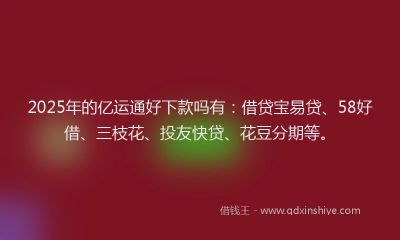 2025年的亿运通好下款吗有：借贷宝易贷、58好借、三枝花、投友快贷、花豆分期等。