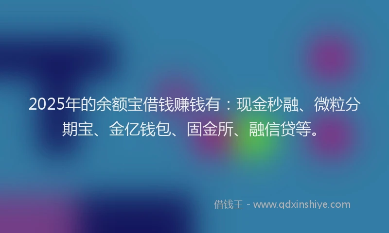 2025年的余额宝借钱赚钱有：现金秒融、微粒分期宝、金亿钱包、固金所、融信贷等。