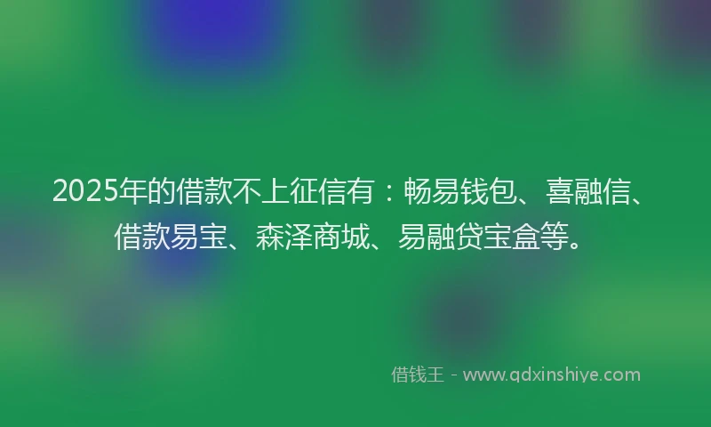 2025年的借款不上征信有：畅易钱包、喜融信、借款易宝、森泽商城、易融贷宝盒等。