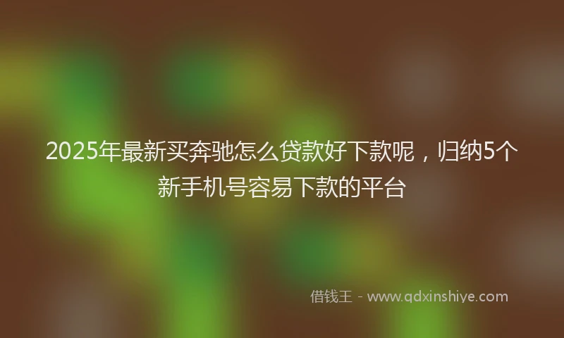 2025年最新买奔驰怎么贷款好下款呢，归纳5个新手机号容易下款的平台