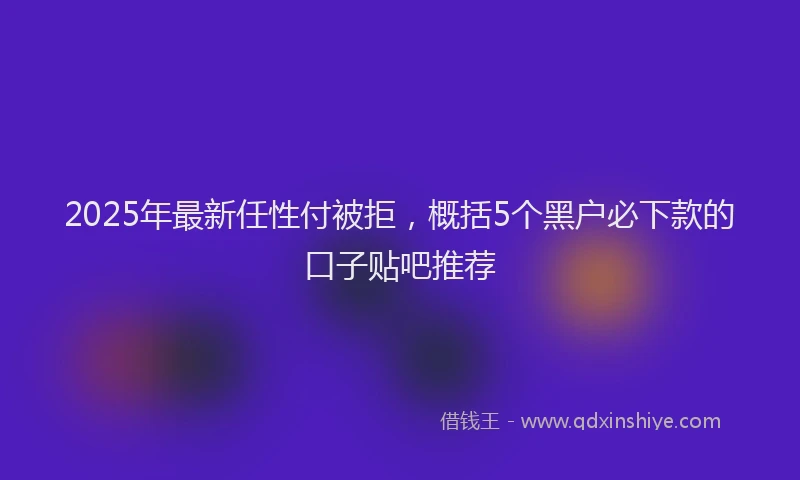 2025年最新任性付被拒，概括5个黑户必下款的口子贴吧推荐