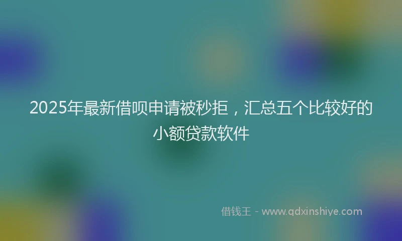2025年最新借呗申请被秒拒，汇总五个比较好的小额贷款软件