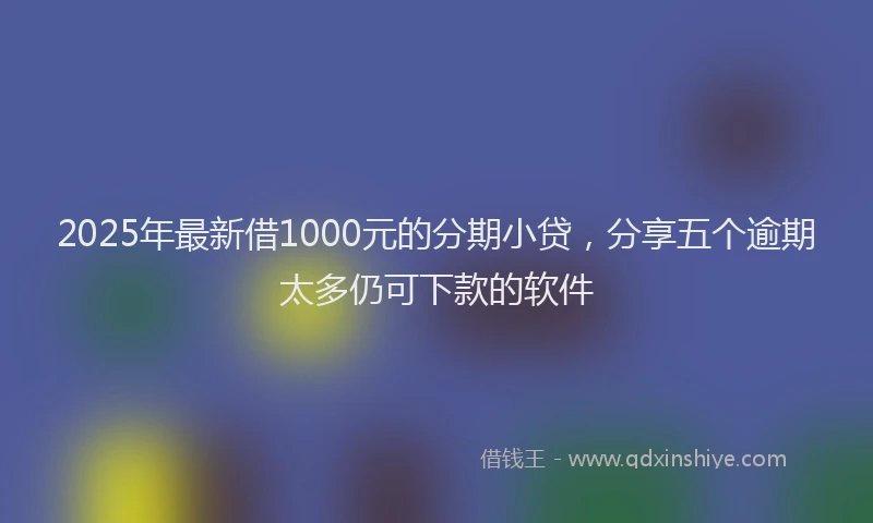2025年最新借1000元的分期小贷，分享五个逾期太多仍可下款的软件