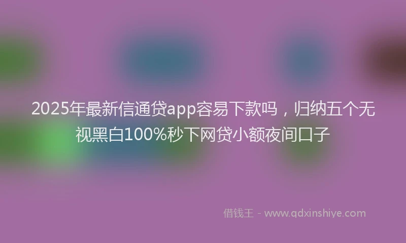 2025年最新信通贷app容易下款吗，归纳五个无视黑白100%秒下网贷小额夜间口子