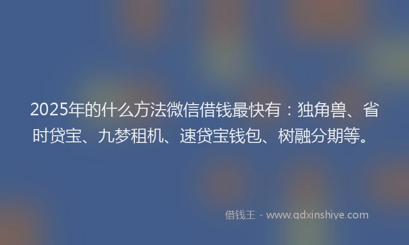 2025年的什么方法微信借钱最快有：独角兽、省时贷宝、九梦租机、速贷宝钱包、树融分期等。