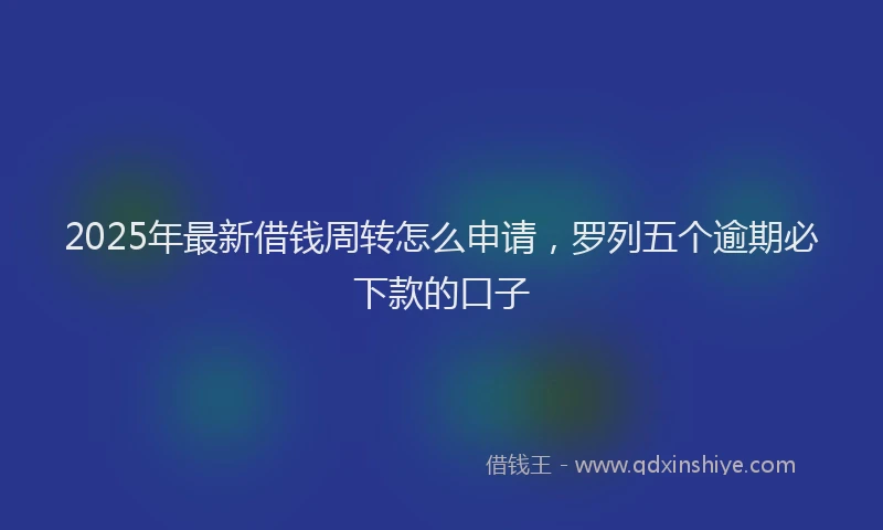 2025年最新借钱周转怎么申请，罗列五个逾期必下款的口子