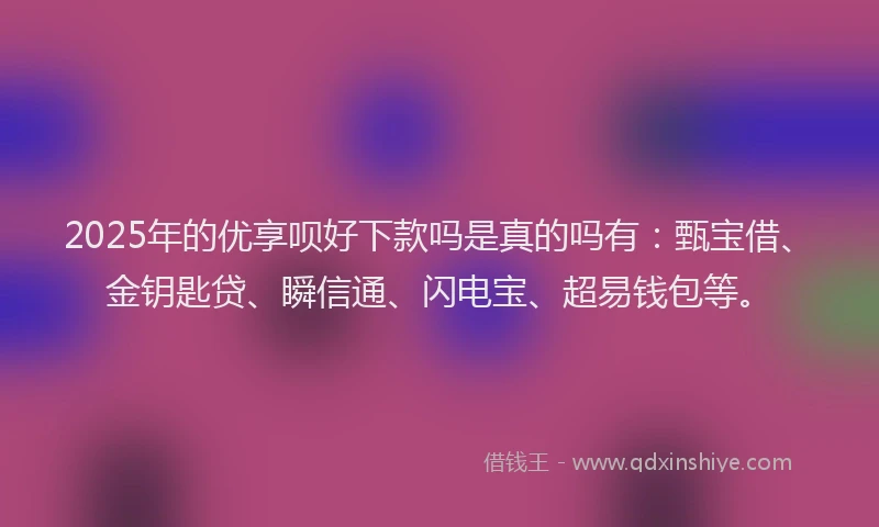 2025年的优享呗好下款吗是真的吗有：甄宝借、金钥匙贷、瞬信通、闪电宝、超易钱包等。