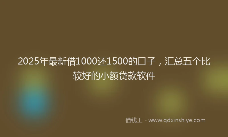 2025年最新借1000还1500的口子，汇总五个比较好的小额贷款软件