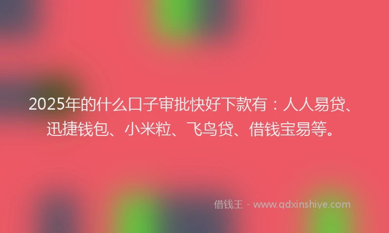 2025年的什么口子审批快好下款有：人人易贷、迅捷钱包、小米粒、飞鸟贷、借钱宝易等。