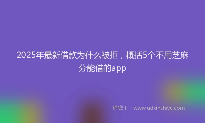 2025年最新借款为什么被拒，概括5个不用芝麻分能借的app