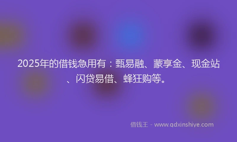 2025年的借钱急用有：甄易融、蒙享金、现金站、闪贷易借、蜂狂购等。
