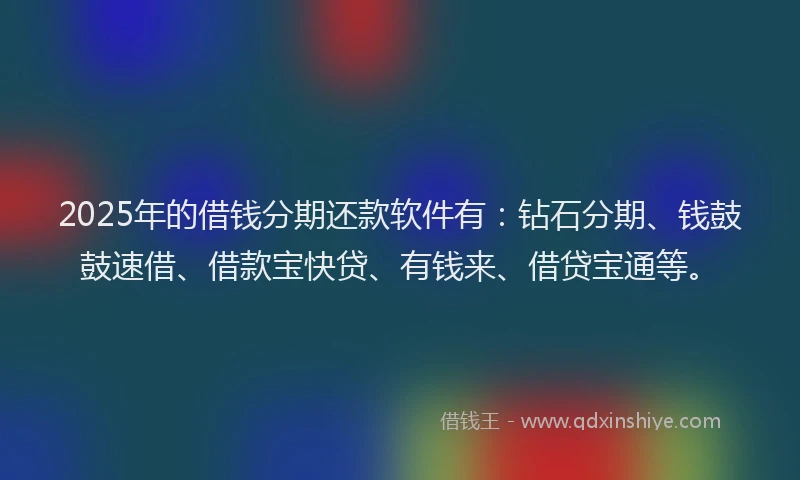 2025年的借钱分期还款软件有：钻石分期、钱鼓鼓速借、借款宝快贷、有钱来、借贷宝通等。