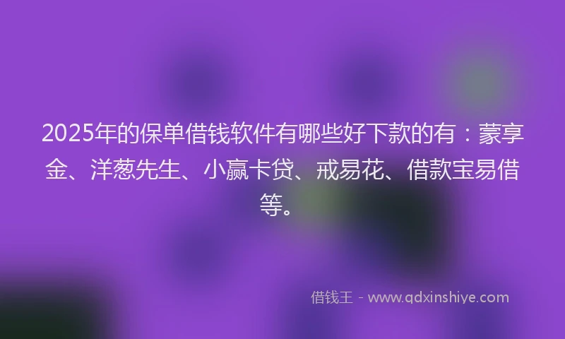 2025年的保单借钱软件有哪些好下款的有：蒙享金、洋葱先生、小赢卡贷、戒易花、借款宝易借等。