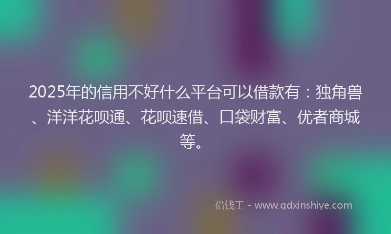 2025年的信用不好什么平台可以借款有：独角兽、洋洋花呗通、花呗速借、口袋财富、优者商城等。
