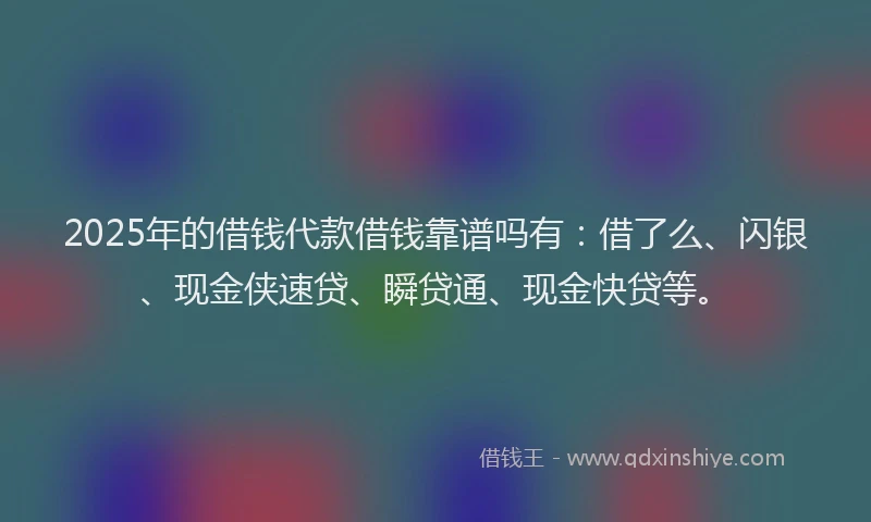 2025年的借钱代款借钱靠谱吗有：借了么、闪银、现金侠速贷、瞬贷通、现金快贷等。