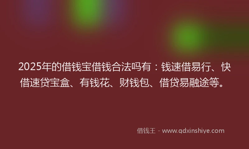 2025年的借钱宝借钱合法吗有：钱速借易行、快借速贷宝盒、有钱花、财钱包、借贷易融途等。
