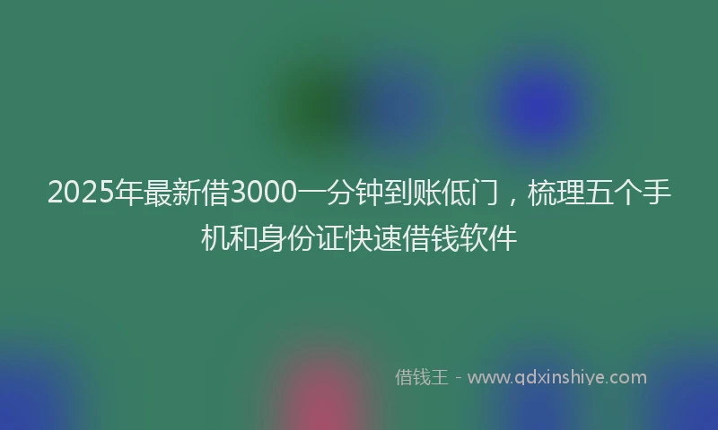 2025年最新借3000一分钟到账低门，梳理五个手机和身份证快速借钱软件