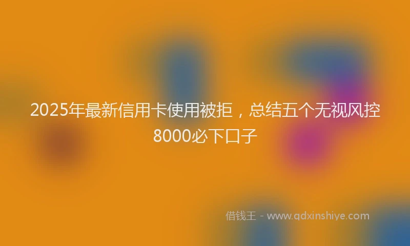 2025年最新信用卡使用被拒，总结五个无视风控8000必下口子