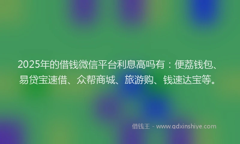 2025年的借钱微信平台利息高吗有：便荔钱包、易贷宝速借、众帮商城、旅游购、钱速达宝等。