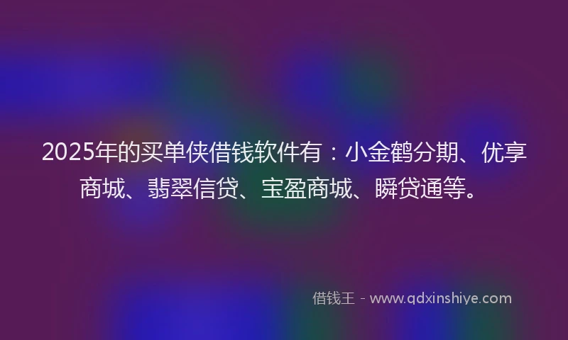 2025年的买单侠借钱软件有：小金鹤分期、优享商城、翡翠信贷、宝盈商城、瞬贷通等。