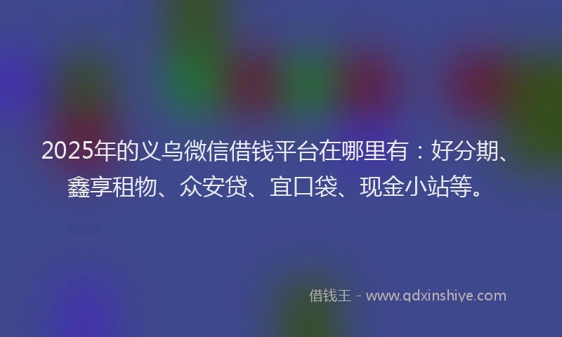 2025年的义乌微信借钱平台在哪里有：好分期、鑫享租物、众安贷、宜口袋、现金小站等。