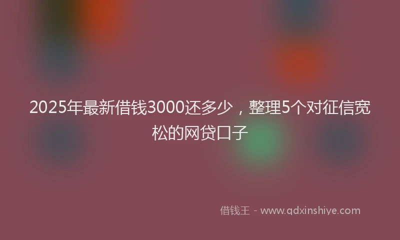 2025年最新借钱3000还多少，整理5个对征信宽松的网贷口子