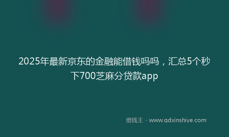 2025年最新京东的金融能借钱吗吗，汇总5个秒下700芝麻分贷款app