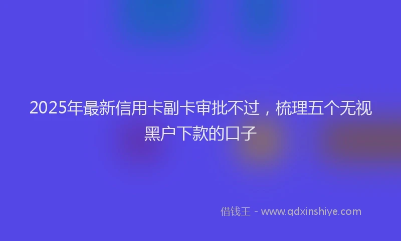 2025年最新信用卡副卡审批不过，梳理五个无视黑户下款的口子