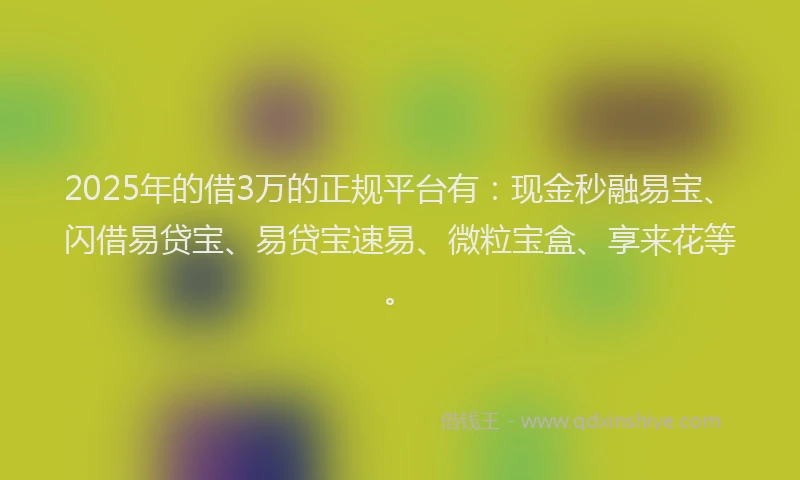 2025年的借3万的正规平台有：现金秒融易宝、闪借易贷宝、易贷宝速易、微粒宝盒、享来花等。