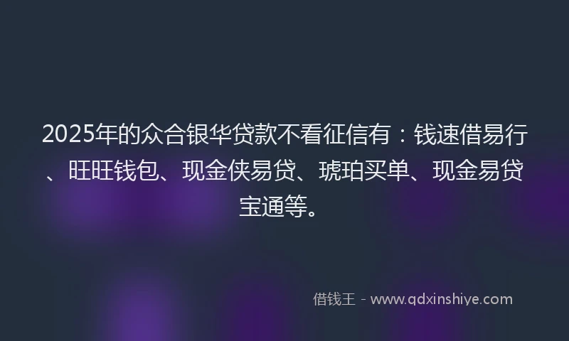 2025年的众合银华贷款不看征信有：钱速借易行、旺旺钱包、现金侠易贷、琥珀买单、现金易贷宝通等。