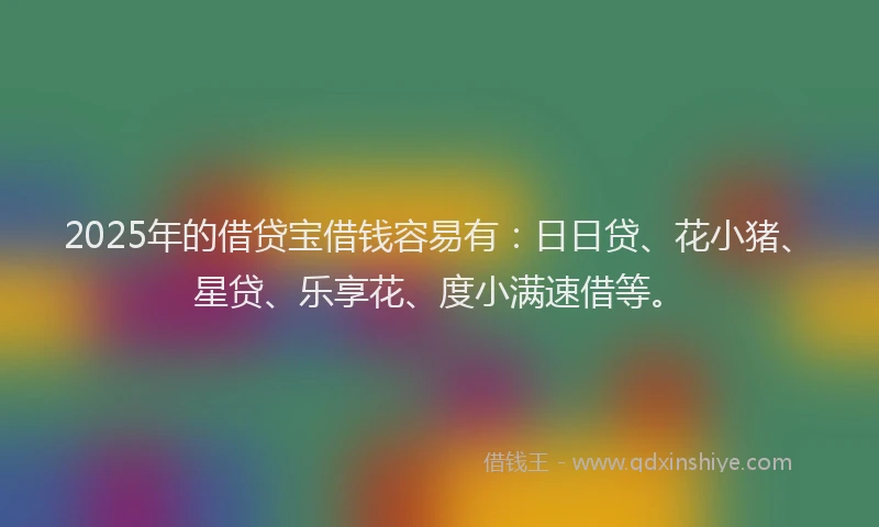 2025年的借贷宝借钱容易有：日日贷、花小猪、星贷、乐享花、度小满速借等。