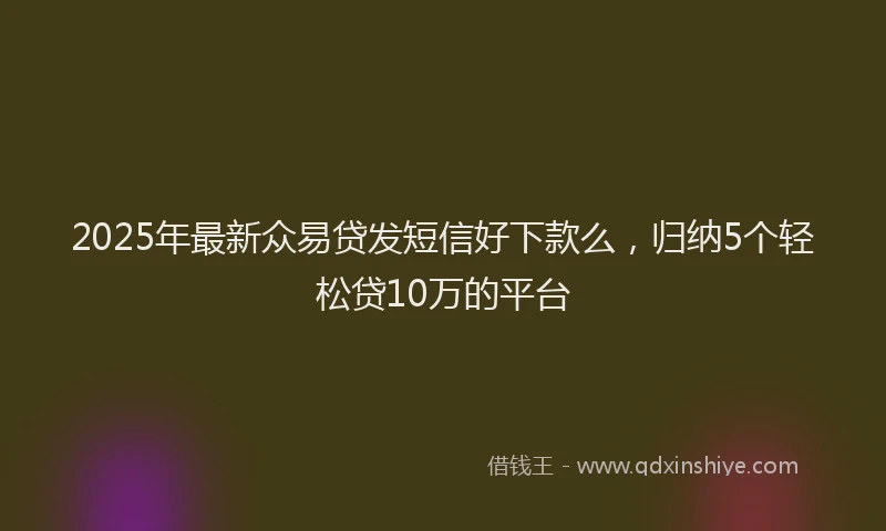 2025年最新众易贷发短信好下款么，归纳5个轻松贷10万的平台