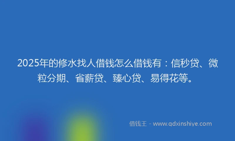 2025年的修水找人借钱怎么借钱有：信秒贷、微粒分期、省薪贷、臻心贷、易得花等。