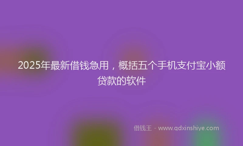 2025年最新借钱急用，概括五个手机支付宝小额贷款的软件