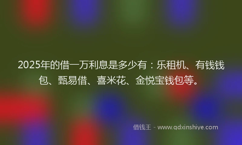 2025年的借一万利息是多少有：乐租机、有钱钱包、甄易借、喜米花、金悦宝钱包等。