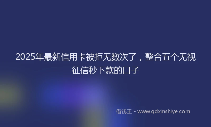 2025年最新信用卡被拒无数次了，整合五个无视征信秒下款的口子
