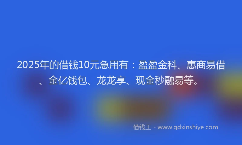 2025年的借钱10元急用有：盈盈金科、惠商易借、金亿钱包、龙龙享、现金秒融易等。