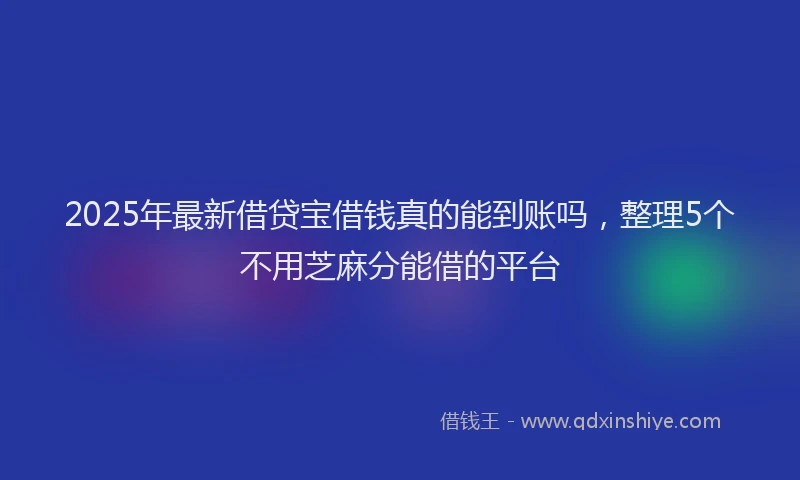 2025年最新借贷宝借钱真的能到账吗，整理5个不用芝麻分能借的平台