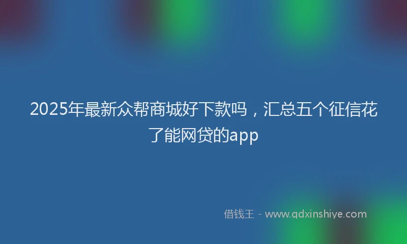 2025年最新众帮商城好下款吗，汇总五个征信花了能网贷的app