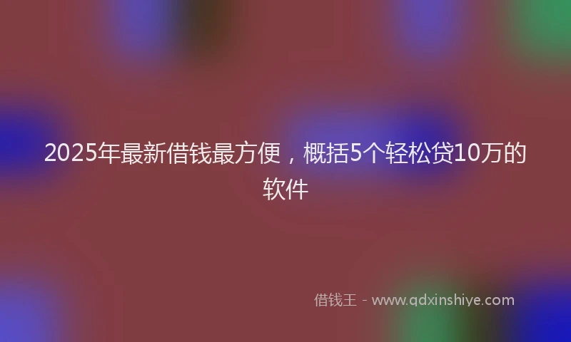 2025年最新借钱最方便，概括5个轻松贷10万的软件