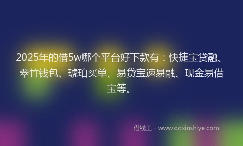 2025年的借5w哪个平台好下款有：快捷宝贷融、翠竹钱包、琥珀买单、易贷宝速易融、现金易借宝等。