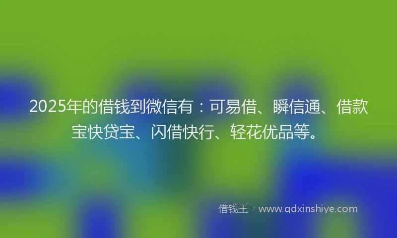 2025年的借钱到微信有：可易借、瞬信通、借款宝快贷宝、闪借快行、轻花优品等。