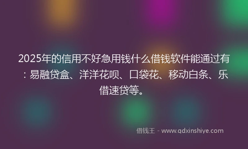 2025年的信用不好急用钱什么借钱软件能通过有：易融贷盒、洋洋花呗、口袋花、移动白条、乐借速贷等。