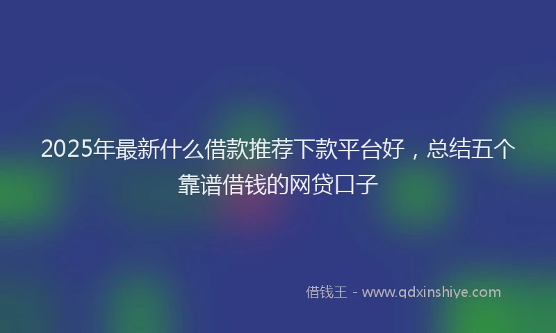 2025年最新什么借款推荐下款平台好，总结五个靠谱借钱的网贷口子