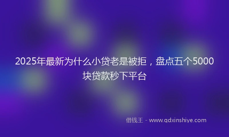 2025年最新为什么小贷老是被拒，盘点五个5000块贷款秒下平台